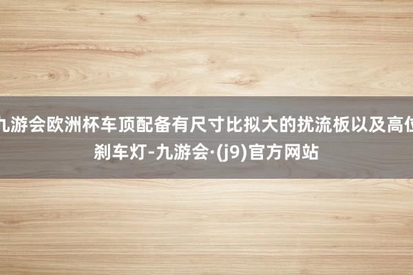 九游会欧洲杯车顶配备有尺寸比拟大的扰流板以及高位刹车灯-九游会·(j9)官方网站