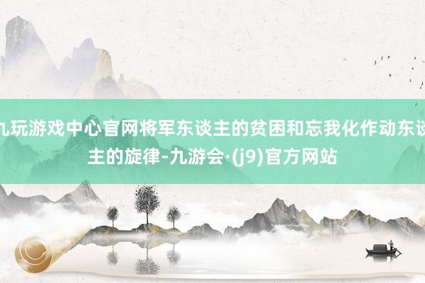 九玩游戏中心官网将军东谈主的贫困和忘我化作动东谈主的旋律-九游会·(j9)官方网站