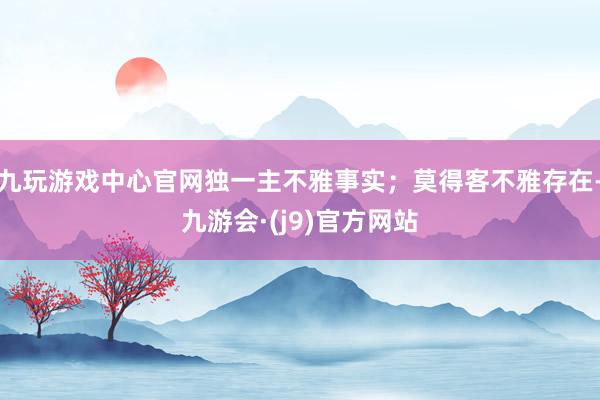 九玩游戏中心官网独一主不雅事实；莫得客不雅存在-九游会·(j9)官方网站