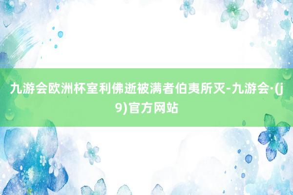 九游会欧洲杯室利佛逝被满者伯夷所灭-九游会·(j9)官方网站