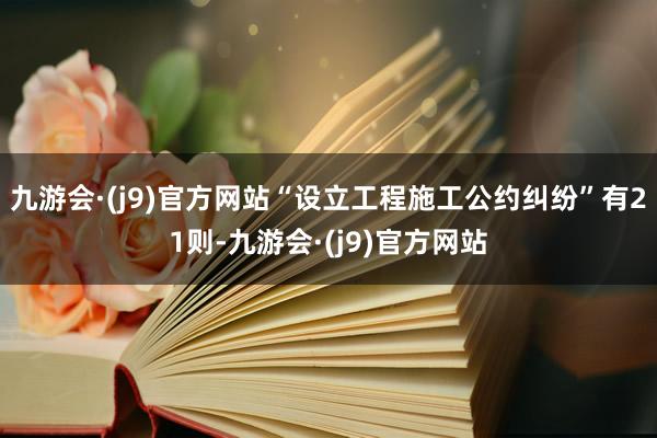 九游会·(j9)官方网站“设立工程施工公约纠纷”有21则-九游会·(j9)官方网站