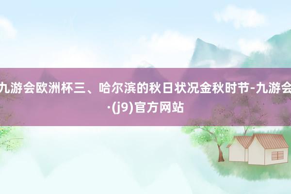 九游会欧洲杯三、哈尔滨的秋日状况金秋时节-九游会·(j9)官方网站