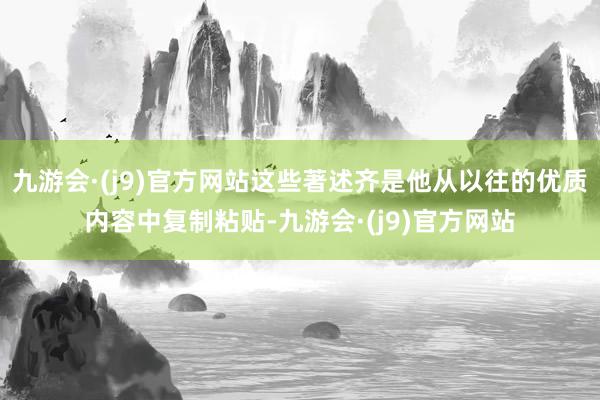 九游会·(j9)官方网站这些著述齐是他从以往的优质内容中复制粘贴-九游会·(j9)官方网站