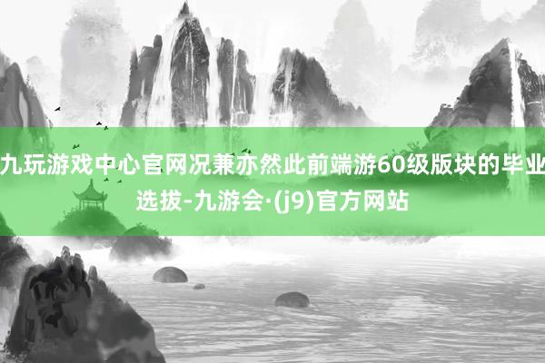 九玩游戏中心官网况兼亦然此前端游60级版块的毕业选拔-九游会·(j9)官方网站