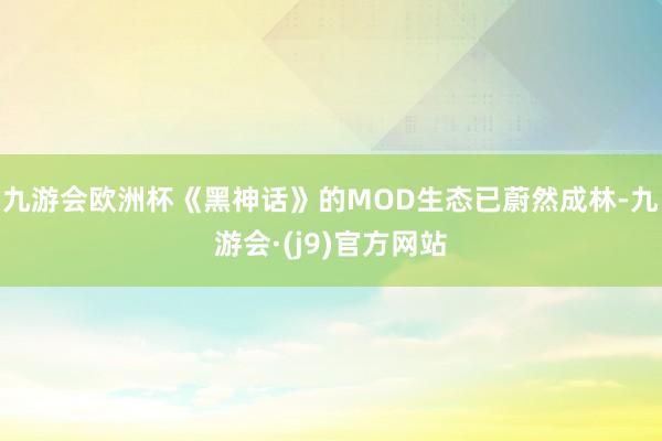 九游会欧洲杯《黑神话》的MOD生态已蔚然成林-九游会·(j9)官方网站