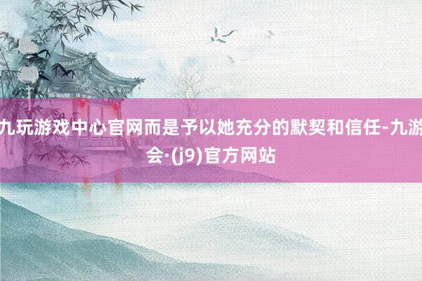 九玩游戏中心官网而是予以她充分的默契和信任-九游会·(j9)官方网站