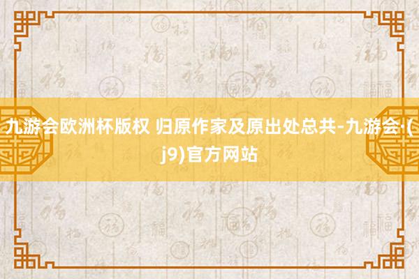 九游会欧洲杯版权 归原作家及原出处总共-九游会·(j9)官方网站