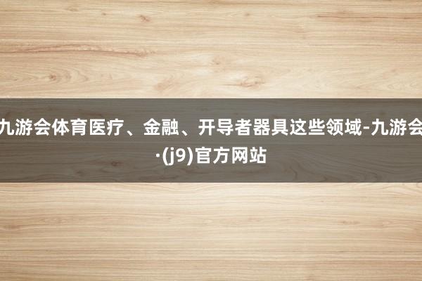 九游会体育医疗、金融、开导者器具这些领域-九游会·(j9)官方网站