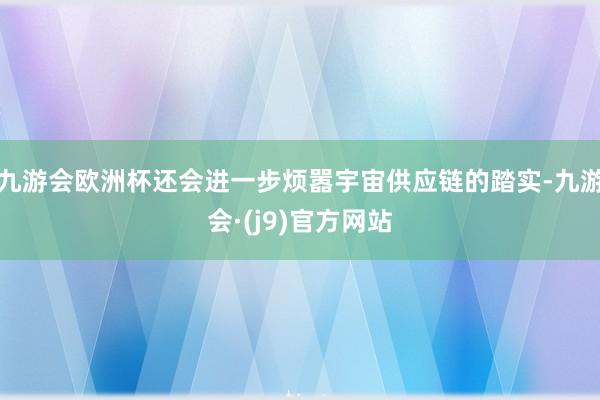 九游会欧洲杯还会进一步烦嚣宇宙供应链的踏实-九游会·(j9)官方网站