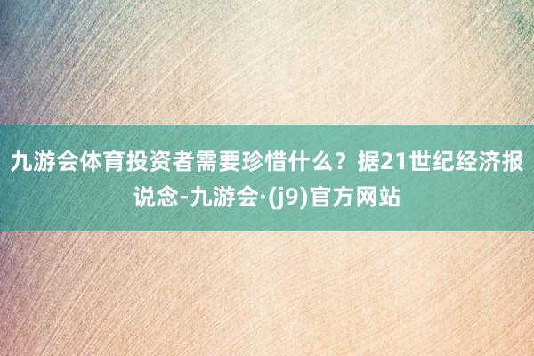 九游会体育投资者需要珍惜什么？　　据21世纪经济报说念-九游会·(j9)官方网站