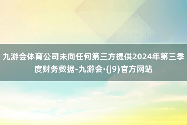 九游会体育公司未向任何第三方提供2024年第三季度财务数据-九游会·(j9)官方网站