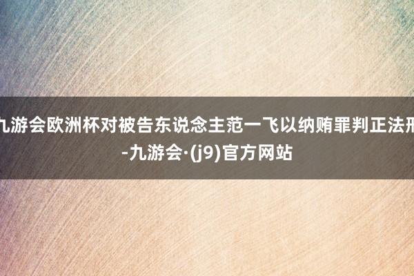 九游会欧洲杯对被告东说念主范一飞以纳贿罪判正法刑-九游会·(j9)官方网站