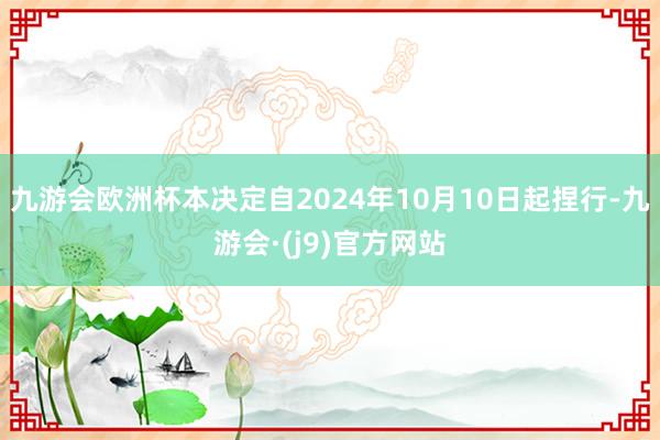 九游会欧洲杯本决定自2024年10月10日起捏行-九游会·(j9)官方网站