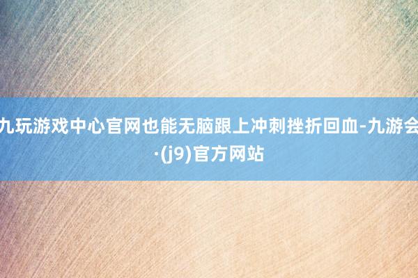 九玩游戏中心官网也能无脑跟上冲刺挫折回血-九游会·(j9)官方网站