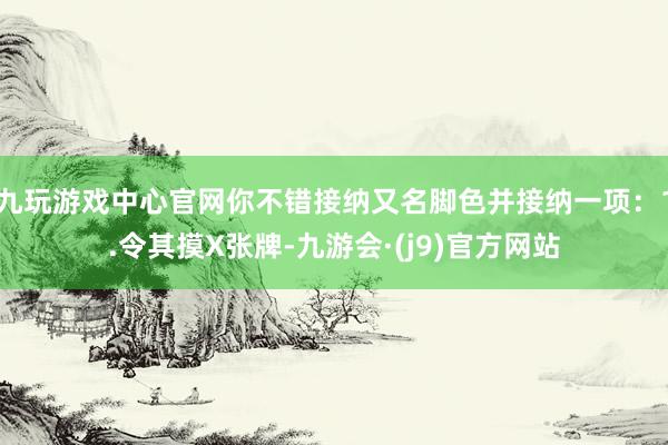 九玩游戏中心官网你不错接纳又名脚色并接纳一项：1.令其摸X张牌-九游会·(j9)官方网站