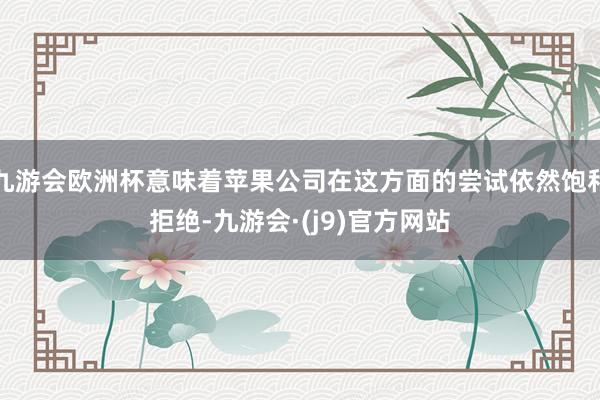 九游会欧洲杯意味着苹果公司在这方面的尝试依然饱和拒绝-九游会·(j9)官方网站