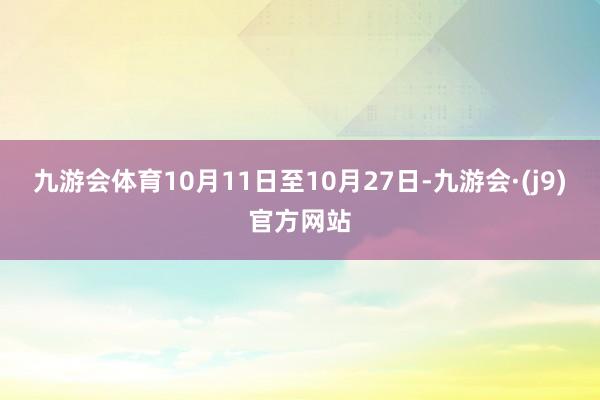 九游会体育10月11日至10月27日-九游会·(j9)官方网站