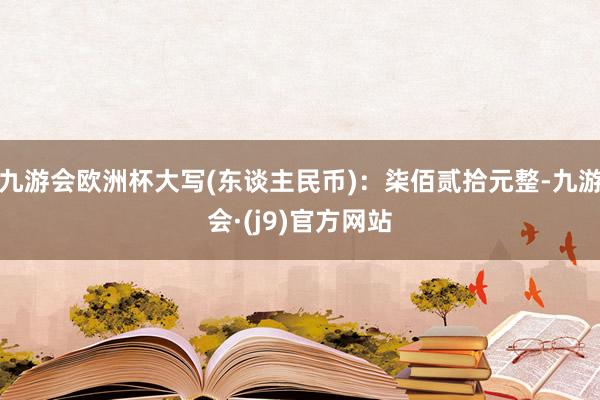 九游会欧洲杯大写(东谈主民币)：柒佰贰拾元整-九游会·(j9)官方网站