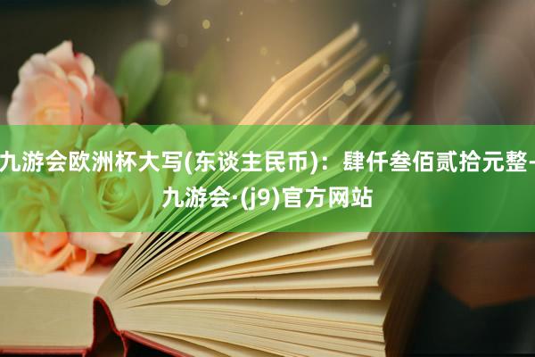 九游会欧洲杯大写(东谈主民币)：肆仟叁佰贰拾元整-九游会·(j9)官方网站