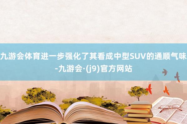 九游会体育进一步强化了其看成中型SUV的通顺气味-九游会·(j9)官方网站