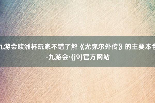 九游会欧洲杯玩家不错了解《尤弥尔外传》的主要本色-九游会·(j9)官方网站