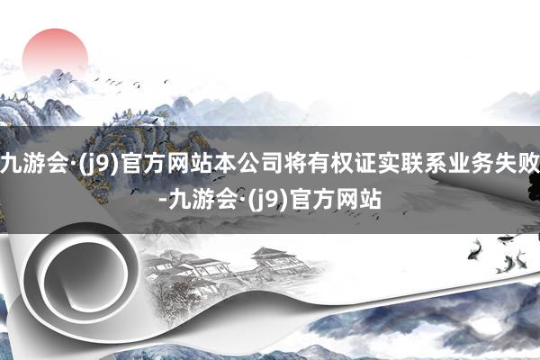 九游会·(j9)官方网站本公司将有权证实联系业务失败-九游会·(j9)官方网站