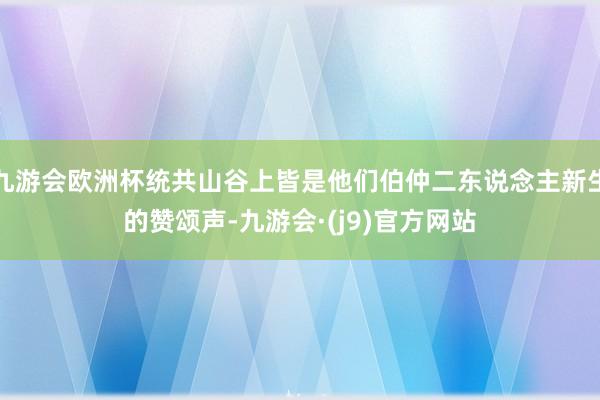 九游会欧洲杯统共山谷上皆是他们伯仲二东说念主新生的赞颂声-九游会·(j9)官方网站