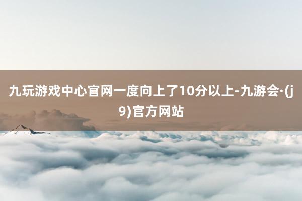 九玩游戏中心官网一度向上了10分以上-九游会·(j9)官方网站