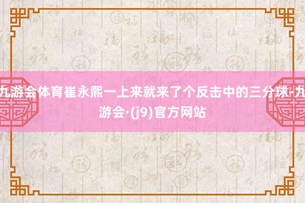 九游会体育崔永熙一上来就来了个反击中的三分球-九游会·(j9)官方网站