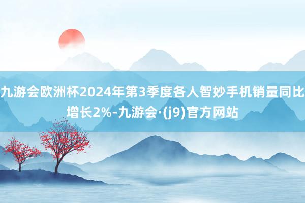 九游会欧洲杯2024年第3季度各人智妙手机销量同比增长2%-九游会·(j9)官方网站