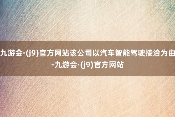 九游会·(j9)官方网站该公司以汽车智能驾驶接洽为由-九游会·(j9)官方网站