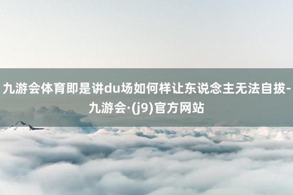 九游会体育即是讲du场如何样让东说念主无法自拔-九游会·(j9)官方网站