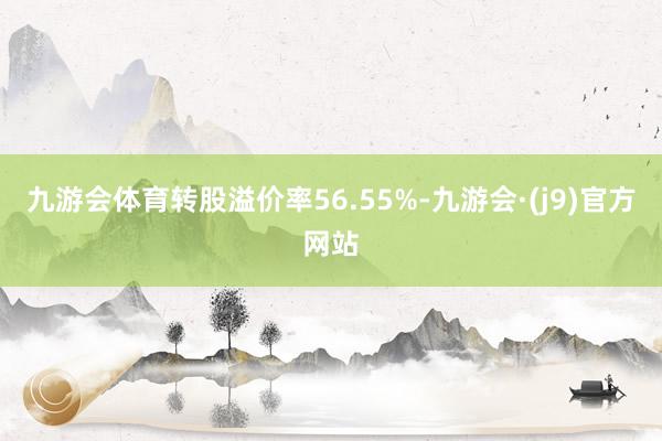 九游会体育转股溢价率56.55%-九游会·(j9)官方网站