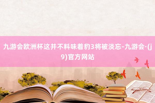 九游会欧洲杯这并不料味着豹3将被淡忘-九游会·(j9)官方网站