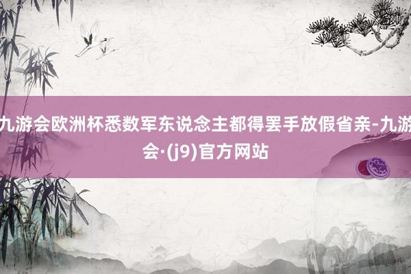 九游会欧洲杯悉数军东说念主都得罢手放假省亲-九游会·(j9)官方网站