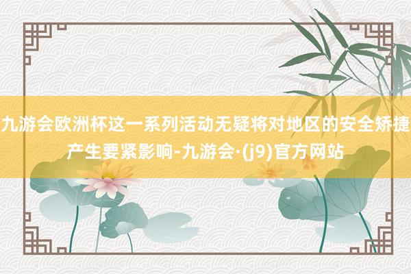 九游会欧洲杯这一系列活动无疑将对地区的安全矫捷产生要紧影响-九游会·(j9)官方网站