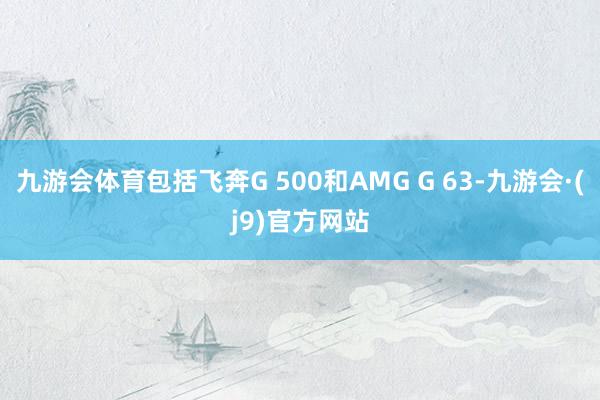 九游会体育包括飞奔G 500和AMG G 63-九游会·(j9)官方网站