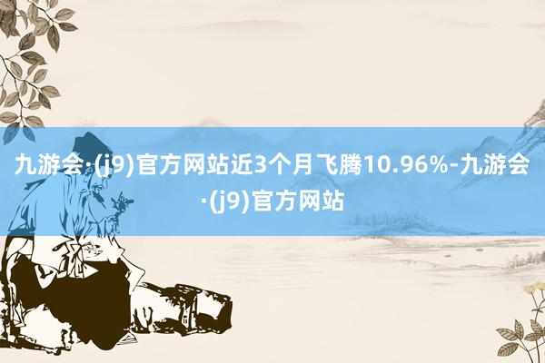 九游会·(j9)官方网站近3个月飞腾10.96%-九游会·(j9)官方网站