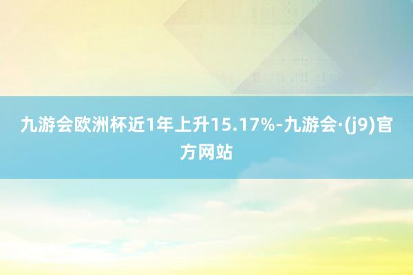 九游会欧洲杯近1年上升15.17%-九游会·(j9)官方网站