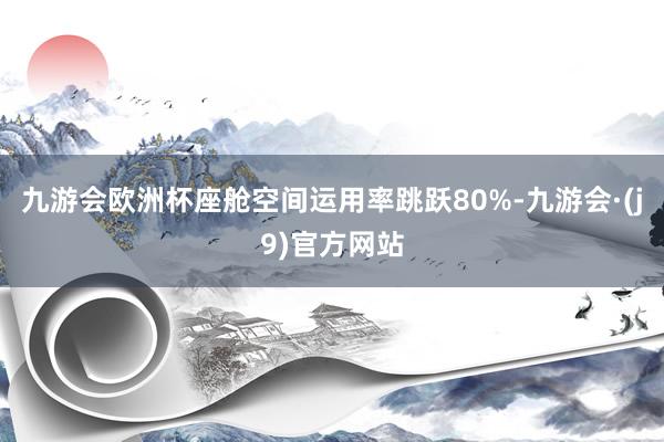 九游会欧洲杯座舱空间运用率跳跃80%-九游会·(j9)官方网站