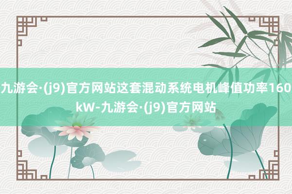 九游会·(j9)官方网站这套混动系统电机峰值功率160kW-九游会·(j9)官方网站