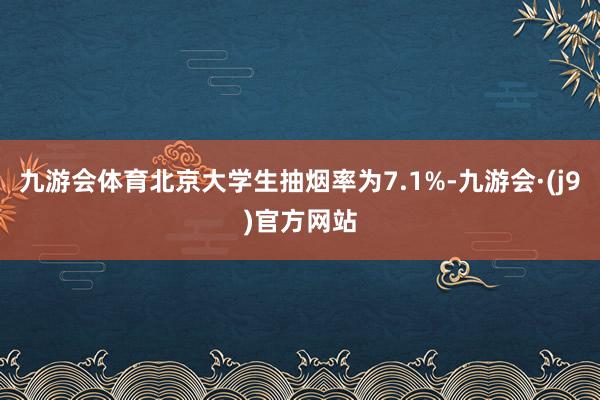 九游会体育北京大学生抽烟率为7.1%-九游会·(j9)官方网站