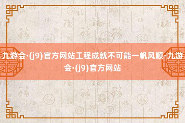 九游会·(j9)官方网站工程成就不可能一帆风顺-九游会·(j9)官方网站