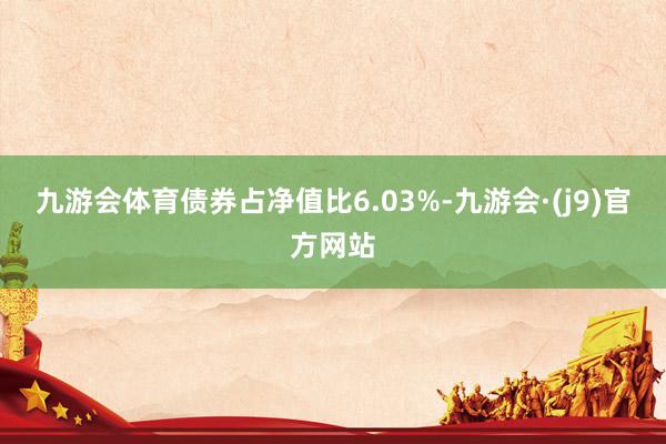 九游会体育债券占净值比6.03%-九游会·(j9)官方网站