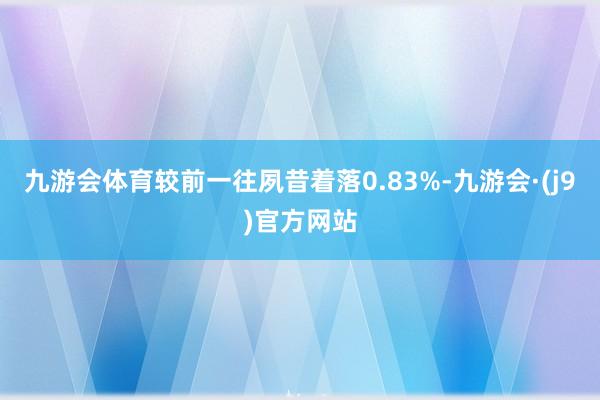 九游会体育较前一往夙昔着落0.83%-九游会·(j9)官方网站