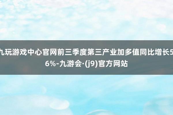 九玩游戏中心官网前三季度第三产业加多值同比增长5.6%-九游会·(j9)官方网站