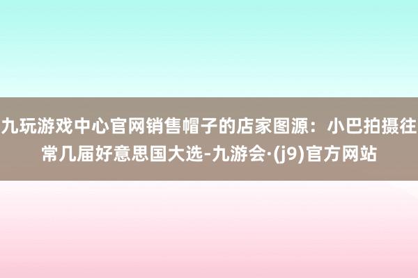 九玩游戏中心官网销售帽子的店家图源：小巴拍摄往常几届好意思国大选-九游会·(j9)官方网站