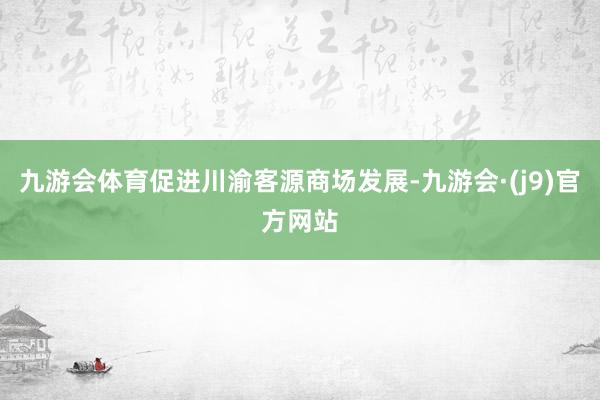 九游会体育促进川渝客源商场发展-九游会·(j9)官方网站