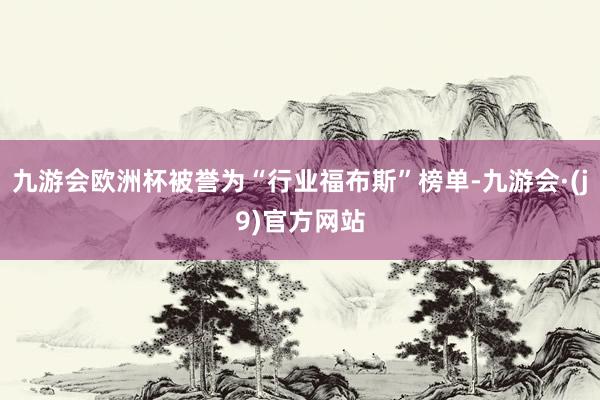 九游会欧洲杯被誉为“行业福布斯”榜单-九游会·(j9)官方网站