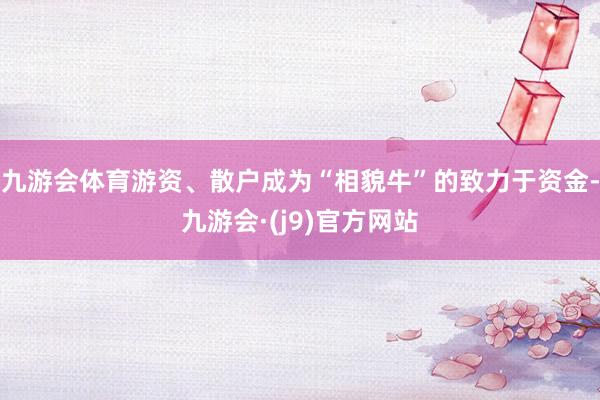 九游会体育游资、散户成为“相貌牛”的致力于资金-九游会·(j9)官方网站